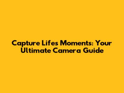 Capture Life's Moments: Your Ultimate Camera Guide