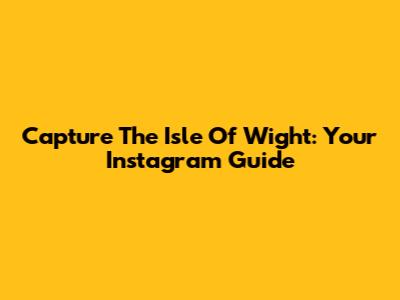 Capture The Isle Of Wight: Your Instagram Guide