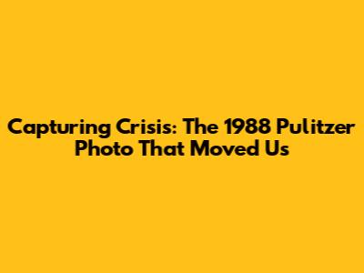 Capturing Crisis: The 1988 Pulitzer Photo That Moved Us