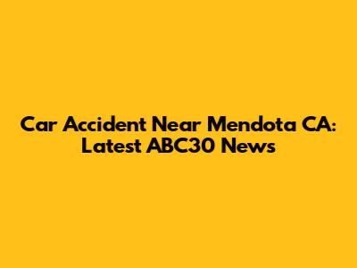 Car Accident Near Mendota CA: Latest ABC30 News