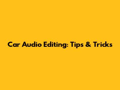 Car Audio Editing: Tips & Tricks