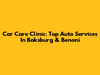 Car Care Clinic: Top Auto Services In Boksburg & Benoni