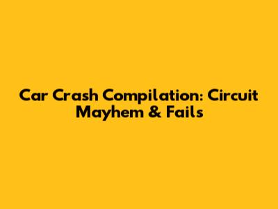 Car Crash Compilation: Circuit Mayhem & Fails