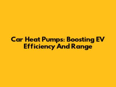 Car Heat Pumps: Boosting EV Efficiency And Range
