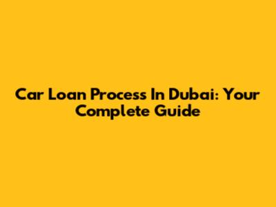 Car Loan Process In Dubai: Your Complete Guide