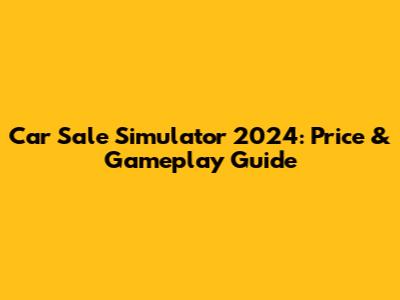 Car Sale Simulator 2024: Price & Gameplay Guide