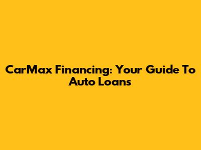 CarMax Financing: Your Guide To Auto Loans