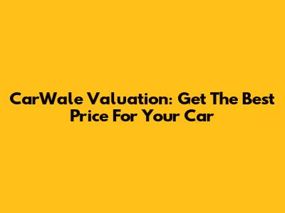 CarWale Valuation: Get The Best Price For Your Car