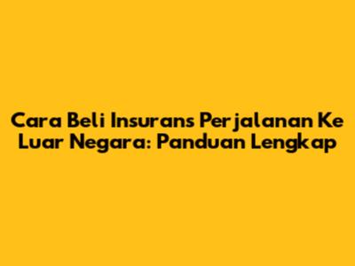 Cara Beli Insurans Perjalanan Ke Luar Negara: Panduan Lengkap