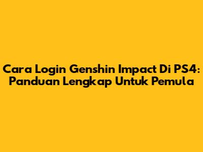 Cara Login Genshin Impact Di PS4: Panduan Lengkap Untuk Pemula