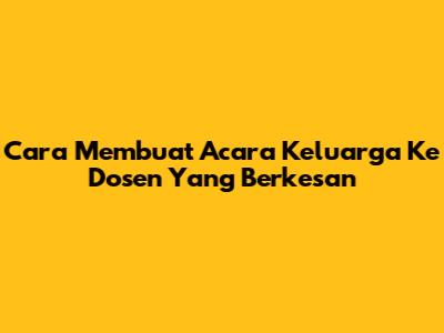 Cara Membuat Acara Keluarga Ke Dosen Yang Berkesan