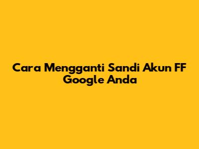 Cara Mengganti Sandi Akun FF Google Anda