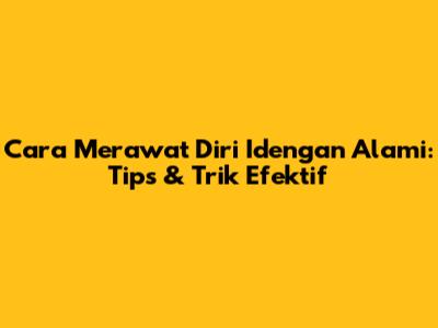 Cara Merawat Diri Idengan Alami: Tips & Trik Efektif