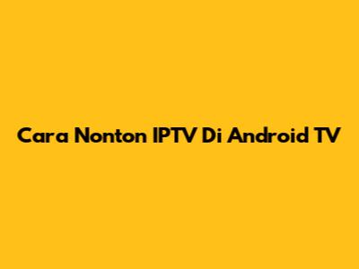 Cara Nonton IPTV Di Android TV