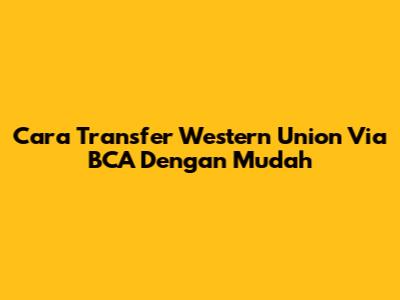 Cara Transfer Western Union Via BCA Dengan Mudah