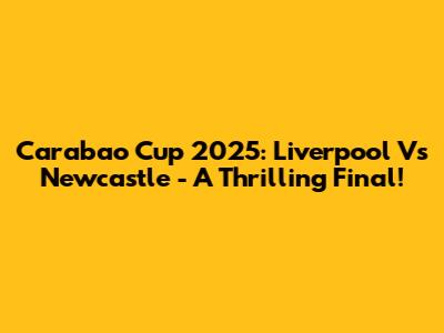 Carabao Cup 2025: Liverpool Vs Newcastle - A Thrilling Final!