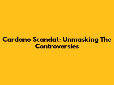 Cardano Scandal: Unmasking The Controversies