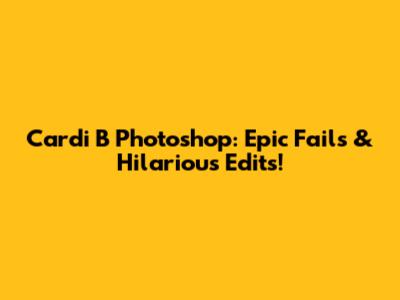 Cardi B Photoshop: Epic Fails & Hilarious Edits!