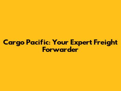 Cargo Pacific: Your Expert Freight Forwarder