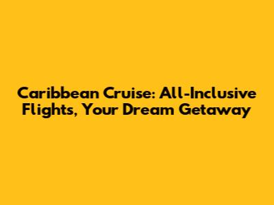 Caribbean Cruise: All-Inclusive Flights, Your Dream Getaway