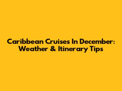 Caribbean Cruises In December: Weather & Itinerary Tips
