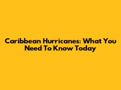 Caribbean Hurricanes: What You Need To Know Today