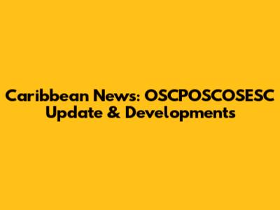 Caribbean News: OSCPOSCOSESC Update & Developments