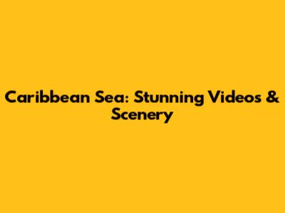 Caribbean Sea: Stunning Videos & Scenery