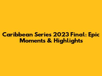 Caribbean Series 2023 Final: Epic Moments & Highlights