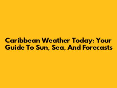 Caribbean Weather Today: Your Guide To Sun, Sea, And Forecasts
