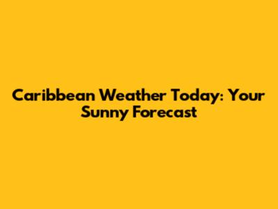 Caribbean Weather Today: Your Sunny Forecast