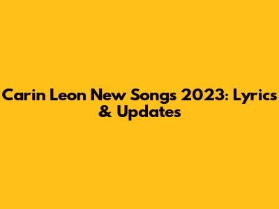 Carin Leon New Songs 2023: Lyrics & Updates