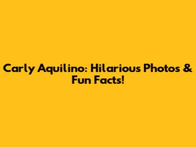 Carly Aquilino: Hilarious Photos & Fun Facts!
