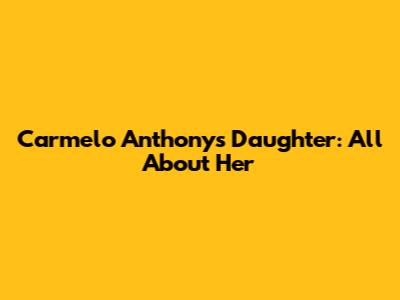 Carmelo Anthony's Daughter: All About Her
