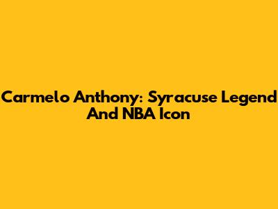 Carmelo Anthony: Syracuse Legend And NBA Icon
