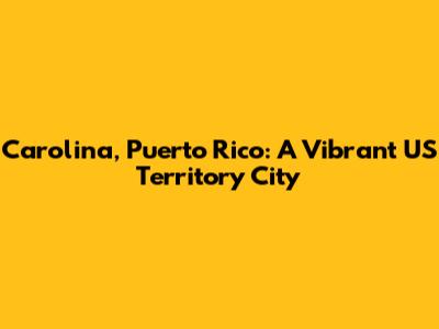 Carolina, Puerto Rico: A Vibrant US Territory City