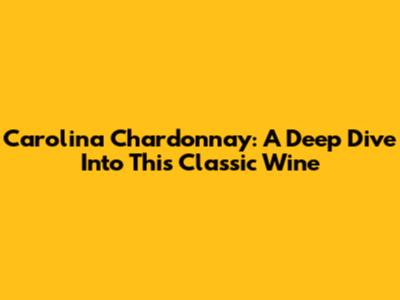 Carolina Chardonnay: A Deep Dive Into This Classic Wine