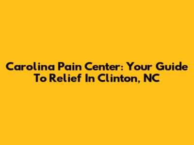 Carolina Pain Center: Your Guide To Relief In Clinton, NC