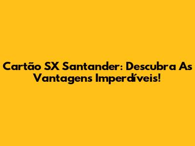 Cartão SX Santander: Descubra As Vantagens Imperdíveis!