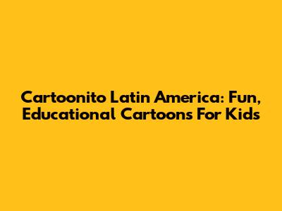 Cartoonito Latin America: Fun, Educational Cartoons For Kids