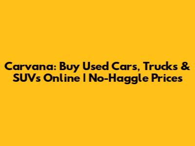 Carvana: Buy Used Cars, Trucks & SUVs Online | No-Haggle Prices