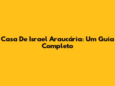 Casa De Israel Araucária: Um Guia Completo
