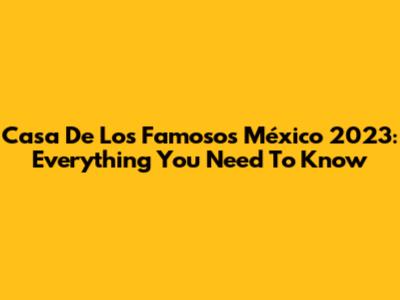 Casa De Los Famosos México 2023: Everything You Need To Know