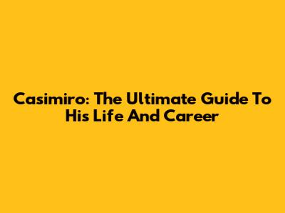 Casimiro: The Ultimate Guide To His Life And Career