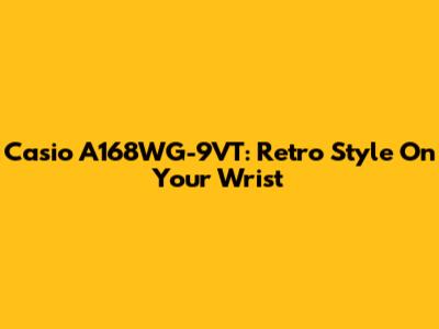 Casio A168WG-9VT: Retro Style On Your Wrist