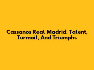 Cassano's Real Madrid: Talent, Turmoil, And Triumphs