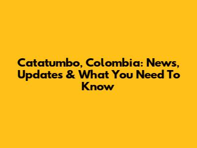 Catatumbo, Colombia: News, Updates & What You Need To Know