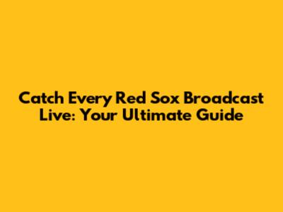 Catch Every Red Sox Broadcast Live: Your Ultimate Guide