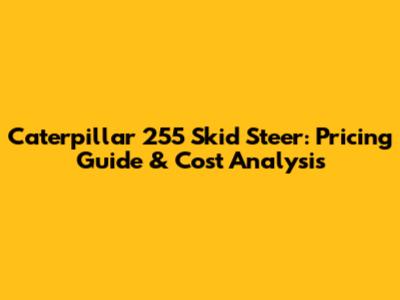 Caterpillar 255 Skid Steer: Pricing Guide & Cost Analysis