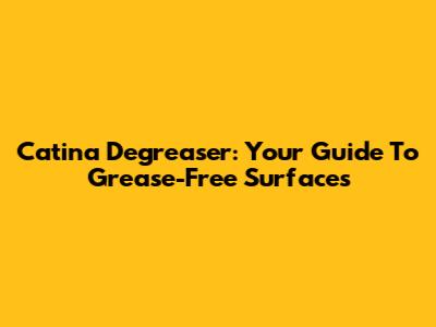 Catina Degreaser: Your Guide To Grease-Free Surfaces